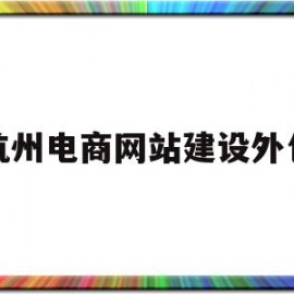 杭州电商网站建设外包(杭州电商网站建设外包公司)