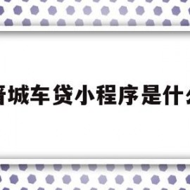 晋城车贷小程序是什么(晋城车贷小程序是什么平台)