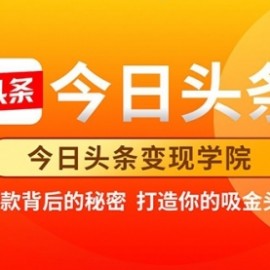 今日头条变现学院·打造你的吸金头条账号，打造10W+实操方法 价值2298元