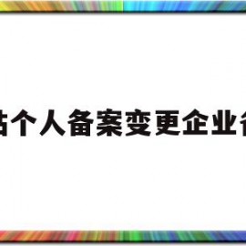 网站个人备案变更企业备案(网站个人备案变更企业备案怎么办)