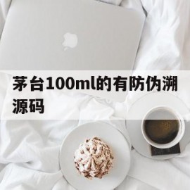 茅台100ml的有防伪溯源码(茅台防伪溯源能识别一定是真的吗)