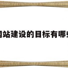 网站建设的目标有哪些(网站建设的总体目标主要包含哪几个方面?)