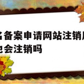 域名备案申请网站注销后主体也会注销吗(域名备案申请网站注销后主体也会注销吗安全吗)