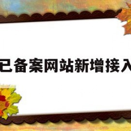 已备案网站新增接入(网站新增备案需要多久)