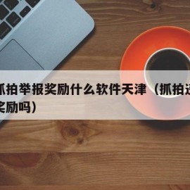 违章抓拍举报奖励什么软件天津（抓拍违章举报有奖励吗）