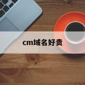 cm域名好贵(com域名 好申请吗)