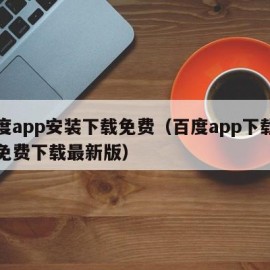 百度app安装下载免费（百度app下载官方免费下载最新版）