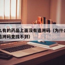 为什么有的药品上面没有追溯码（为什么有的药品追溯码查找不到）