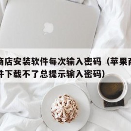 苹果商店安装软件每次输入密码（苹果商店下载软件下载不了总提示输入密码）