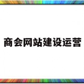 商会网站建设运营(商会网站建设运营模式)