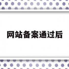 网站备案通过后(网站备案通过后还需要干什么)