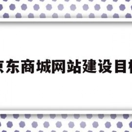 京东商城网站建设目标(京东网站建设的基本情况)