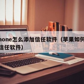 iphone怎么添加信任软件（苹果如何添加信任软件）