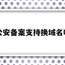 公安备案支持换域名吗(小程序域名需要公安备案吗)