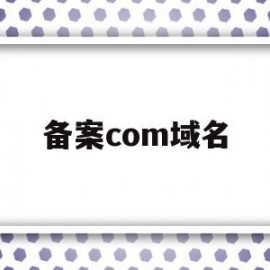 备案com域名(comcn域名备案)