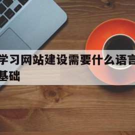 学习网站建设需要什么语言基础的简单介绍