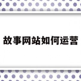 故事网站如何运营(讲故事网站有哪些)