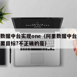 阿里数据中台实现one（阿里数据中台实现的主要目标?不正确的是）