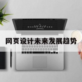 网页设计未来发展趋势(网页设计未来发展趋势分析)