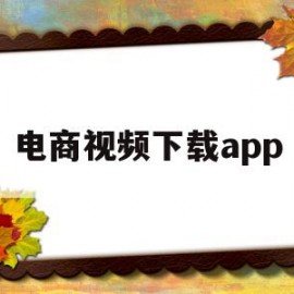 电商视频下载app(电商视频下载淘宝视频怎么下载)