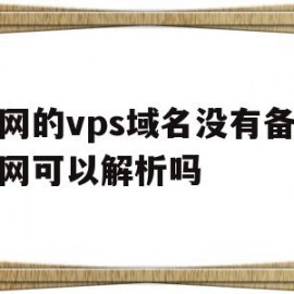 新网的vps域名没有备案外网可以解析吗(新网的vps域名没有备案外网可以解析吗安全吗)