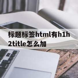 标题标签html有h1h2title怎么加(html如何加个标题)