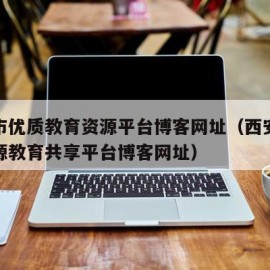 西安市优质教育资源平台博客网址（西安市优质资源教育共享平台博客网址）