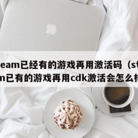 steam已经有的游戏再用激活码（steam已有的游戏再用cdk激活会怎么样）