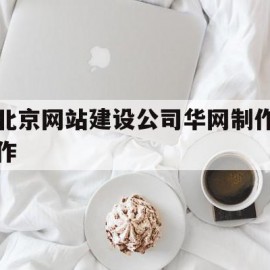 北京网站建设公司华网制作作(北京网站公司华网天下华网天下)