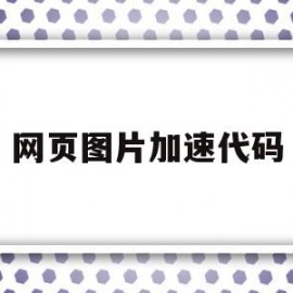 网页图片加速代码(怎么加快网页图片显示速度)