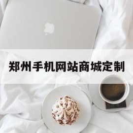 郑州手机网站商城定制(华为商城怎么定制手机壳)