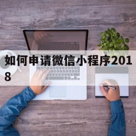 如何申请微信小程序2018(如何申请微信小程序appid)