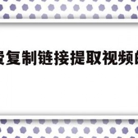 免费复制链接提取视频的软件(免费复制链接提取视频的软件下载)