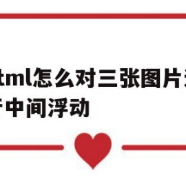 html怎么对三张图片进行中间浮动(html怎么对三张图片进行中间浮动设置)