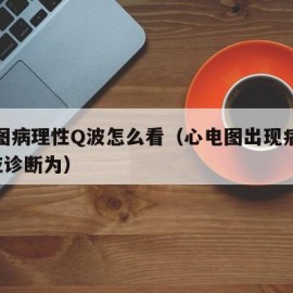 心电图病理性Q波怎么看（心电图出现病理性q波应诊断为）