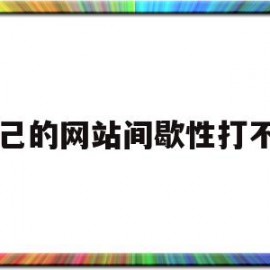 自己的网站间歇性打不开(自己的网站间歇性打不开怎么回事)