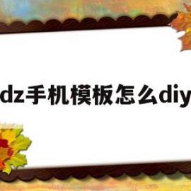 dz手机模板怎么diy(手机怎么制作模板用什么软件)