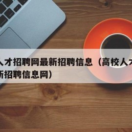 高校人才招聘网最新招聘信息（高校人才招聘网最新招聘信息网）