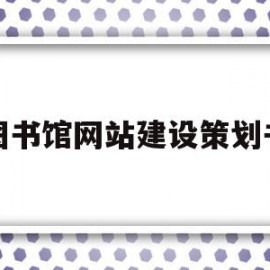 图书馆网站建设策划书(图书馆网站建设策划书怎么写)