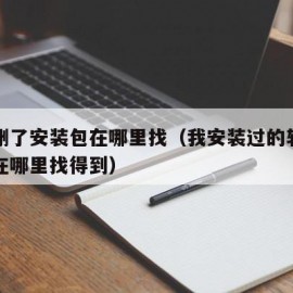 软件删了安装包在哪里找（我安装过的软件删除后在哪里找得到）