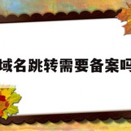 域名跳转需要备案吗(域名跳转到另外一个域名需要备案吗)