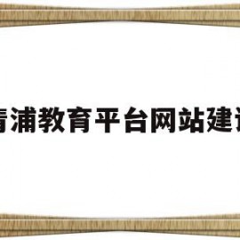 青浦教育平台网站建设(青浦教育平台网站建设项目)