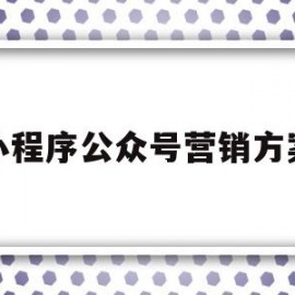 小程序公众号营销方案(小程序公众号营销方案怎么做)