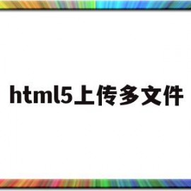 html5上传多文件(html5上传文件用什么)