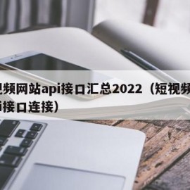 视频网站api接口汇总2022（短视频api接口连接）