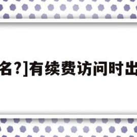 域名?]有续费访问时出现(域名续费后多久网页可以正常打开)