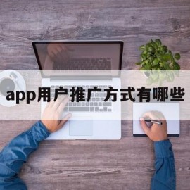 app用户推广方式有哪些(app用户推广方式有哪些种类)