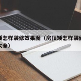 房顶矮怎样装修效果图（房顶矮怎样装修效果图片大全）