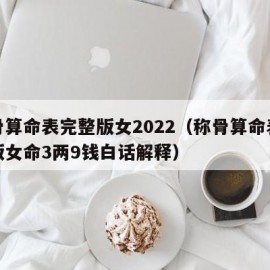 称骨算命表完整版女2022（称骨算命表完整版女命3两9钱白话解释）