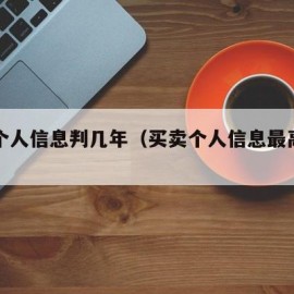 买卖个人信息判几年（买卖个人信息最高可判7年）